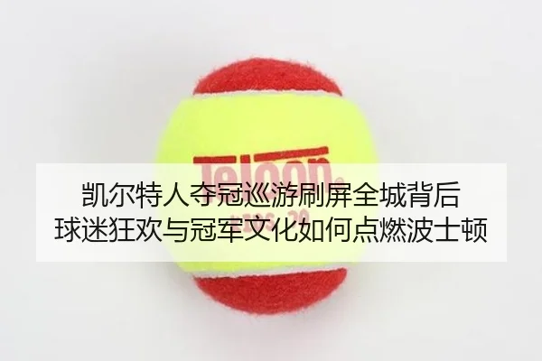 凯尔特人夺冠巡游刷屏全城背后 球迷狂欢与冠军文化如何点燃波士顿